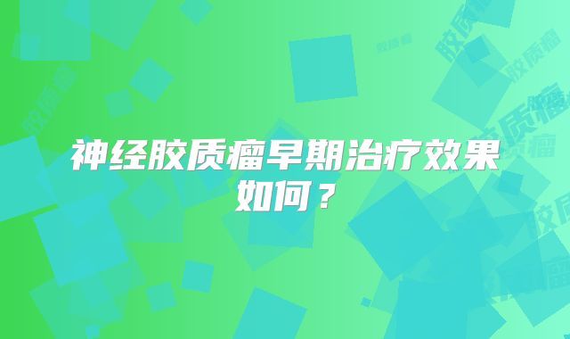 神经胶质瘤早期治疗效果如何？