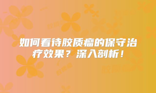 如何看待胶质瘤的保守治疗效果？深入剖析！