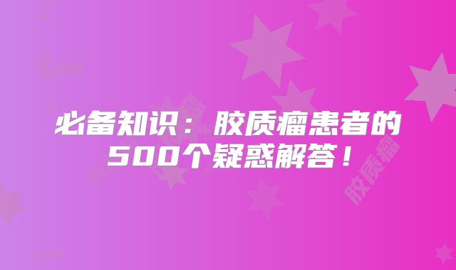 必备知识：胶质瘤患者的500个疑惑解答！
