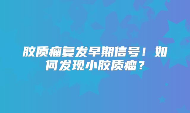 胶质瘤复发早期信号！如何发现小胶质瘤？