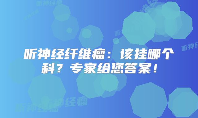 听神经纤维瘤：该挂哪个科？专家给您答案！