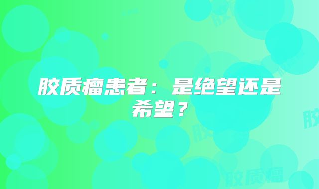 胶质瘤患者：是绝望还是希望？