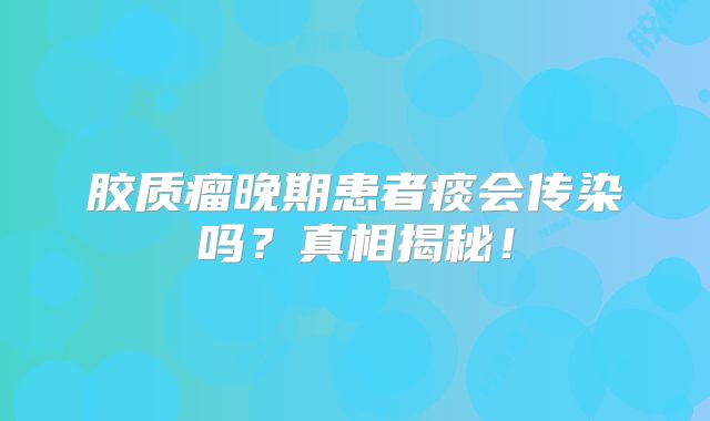 胶质瘤晚期患者痰会传染吗？真相揭秘！