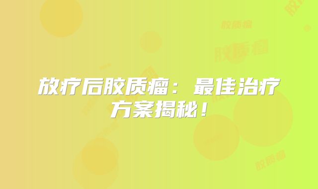 放疗后胶质瘤：最佳治疗方案揭秘！