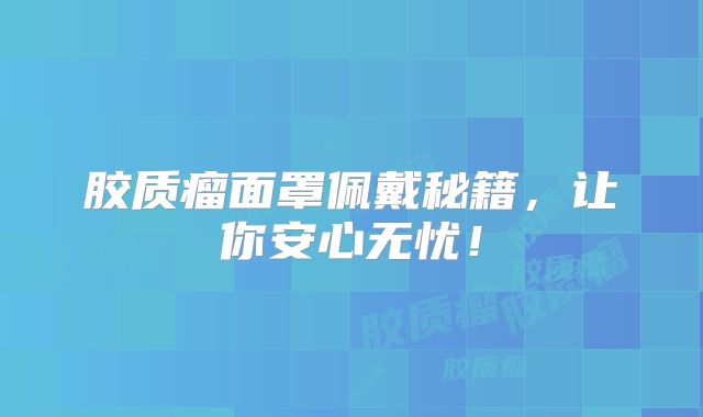 胶质瘤面罩佩戴秘籍，让你安心无忧！