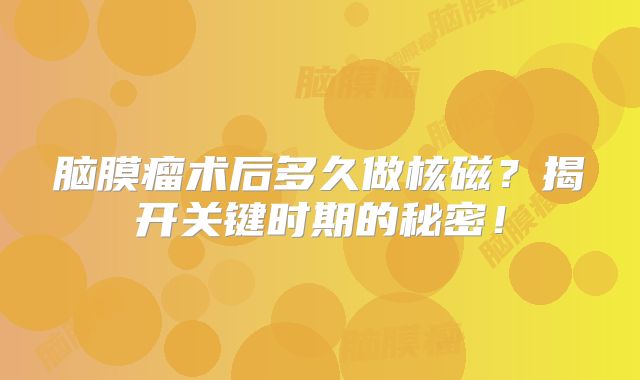 脑膜瘤术后多久做核磁？揭开关键时期的秘密！