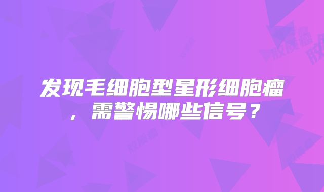 发现毛细胞型星形细胞瘤，需警惕哪些信号？
