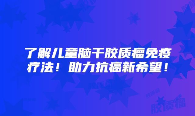了解儿童脑干胶质瘤免疫疗法！助力抗癌新希望！