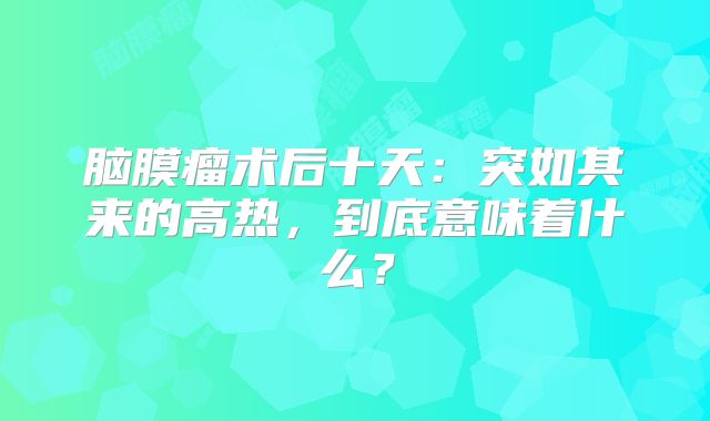 脑膜瘤术后十天：突如其来的高热，到底意味着什么？