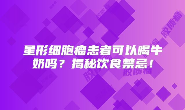 星形细胞瘤患者可以喝牛奶吗？揭秘饮食禁忌！