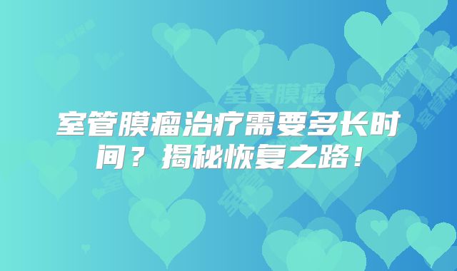 室管膜瘤治疗需要多长时间？揭秘恢复之路！