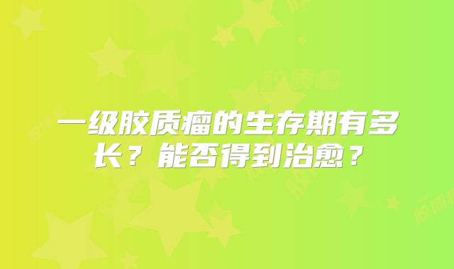 一级胶质瘤的生存期有多长？能否得到治愈？