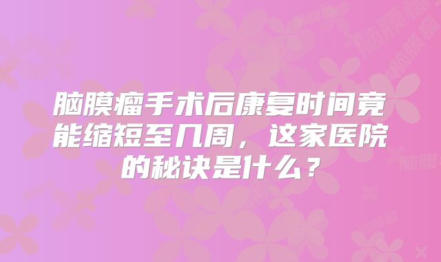 脑膜瘤手术后康复时间竟能缩短至几周，这家医院的秘诀是什么？