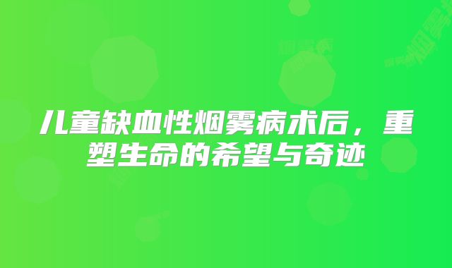 儿童缺血性烟雾病术后，重塑生命的希望与奇迹