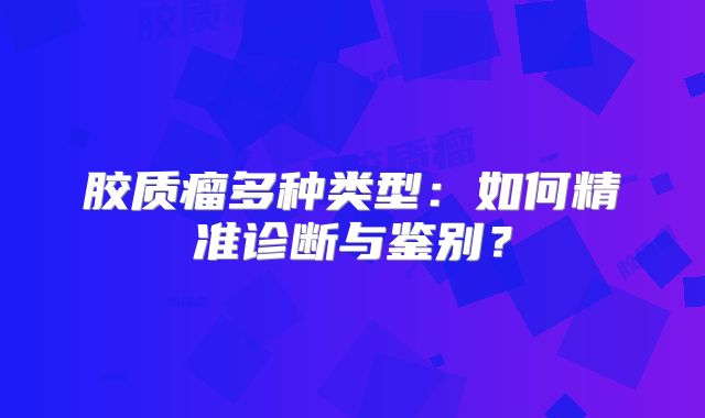 胶质瘤多种类型：如何精准诊断与鉴别？