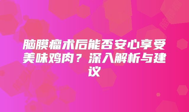 脑膜瘤术后能否安心享受美味鸡肉？深入解析与建议