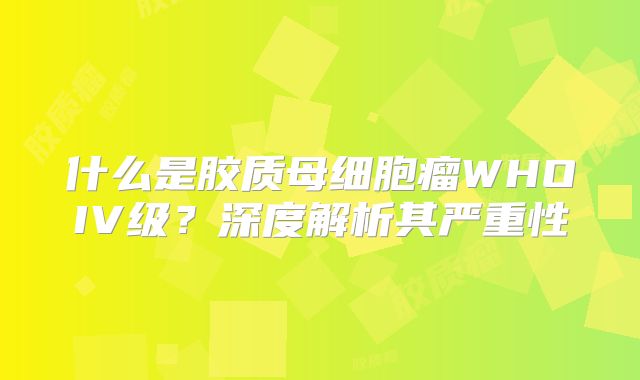 什么是胶质母细胞瘤WHOIV级？深度解析其严重性