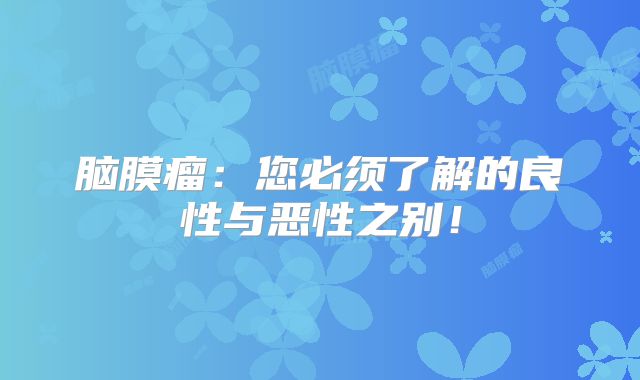 脑膜瘤：您必须了解的良性与恶性之别！