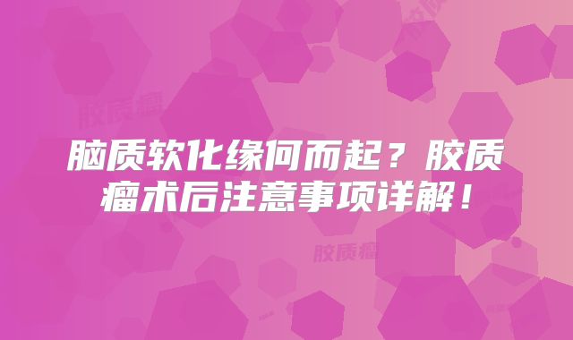 脑质软化缘何而起？胶质瘤术后注意事项详解！