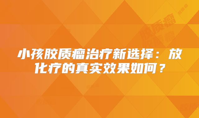 小孩胶质瘤治疗新选择：放化疗的真实效果如何？