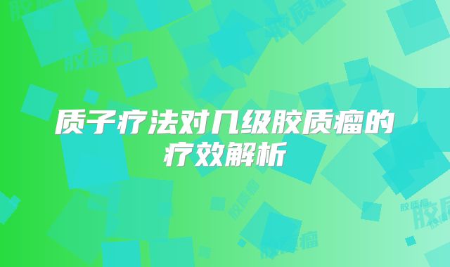 质子疗法对几级胶质瘤的疗效解析