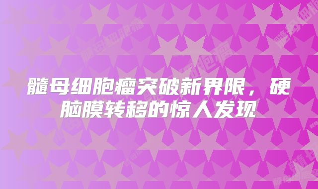 髓母细胞瘤突破新界限，硬脑膜转移的惊人发现