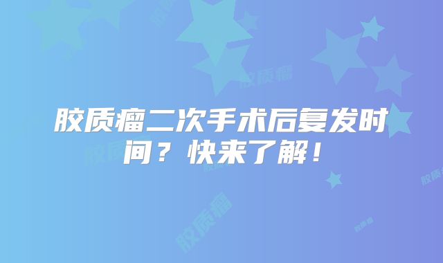胶质瘤二次手术后复发时间？快来了解！