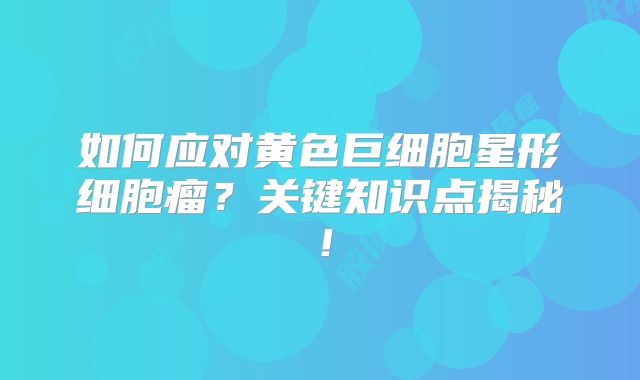 如何应对黄色巨细胞星形细胞瘤？关键知识点揭秘！
