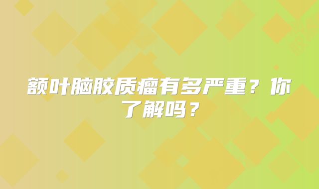 额叶脑胶质瘤有多严重？你了解吗？