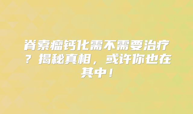 脊索瘤钙化需不需要治疗？揭秘真相，或许你也在其中！