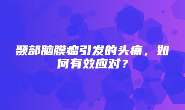颞部脑膜瘤引发的头痛，如何有效应对？