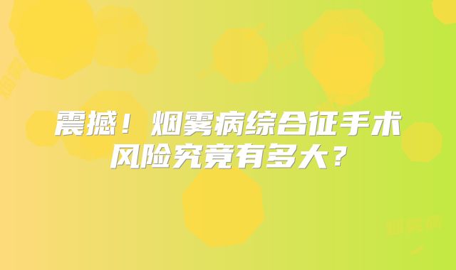 震撼！烟雾病综合征手术风险究竟有多大？