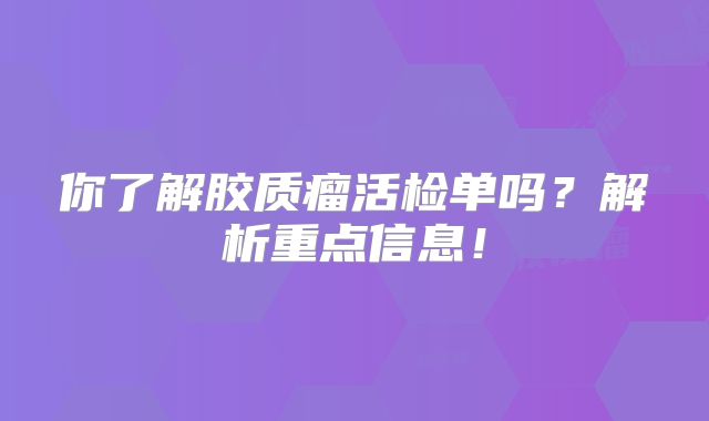 你了解胶质瘤活检单吗？解析重点信息！