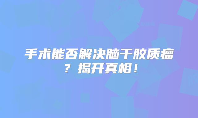 手术能否解决脑干胶质瘤？揭开真相！