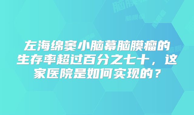 左海绵窦小脑幕脑膜瘤的生存率超过百分之七十，这家医院是如何实现的？