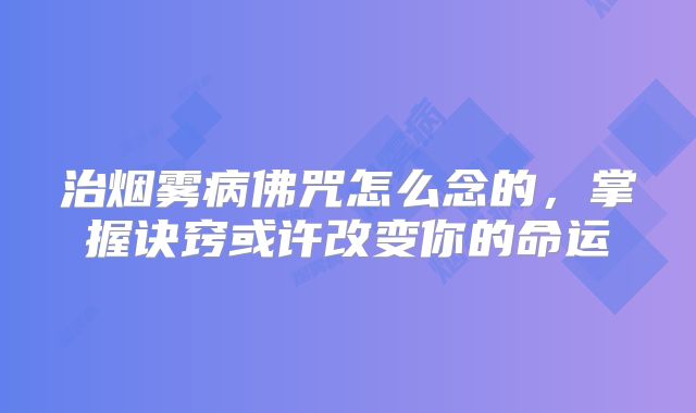 治烟雾病佛咒怎么念的，掌握诀窍或许改变你的命运