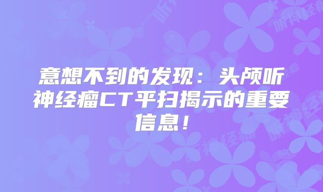 意想不到的发现：头颅听神经瘤CT平扫揭示的重要信息！