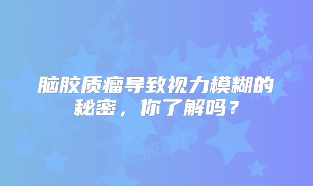 脑胶质瘤导致视力模糊的秘密，你了解吗？