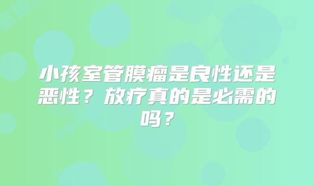 小孩室管膜瘤是良性还是恶性？放疗真的是必需的吗？