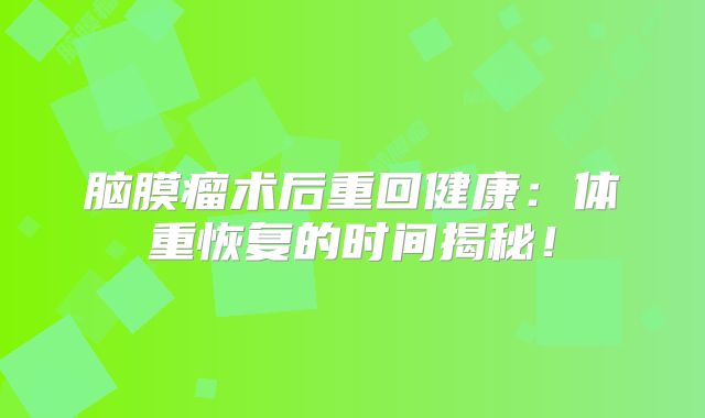脑膜瘤术后重回健康：体重恢复的时间揭秘！