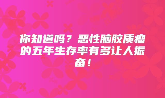 你知道吗？恶性脑胶质瘤的五年生存率有多让人振奋！