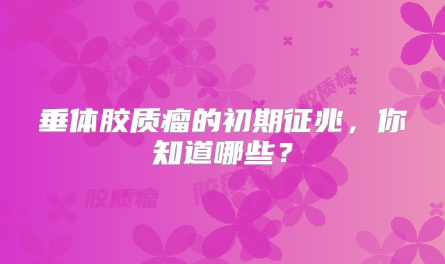 垂体胶质瘤的初期征兆，你知道哪些？