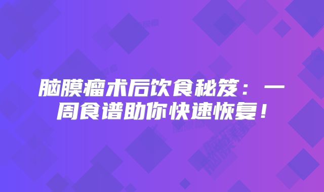 脑膜瘤术后饮食秘笈：一周食谱助你快速恢复！