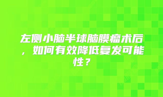 左侧小脑半球脑膜瘤术后，如何有效降低复发可能性？