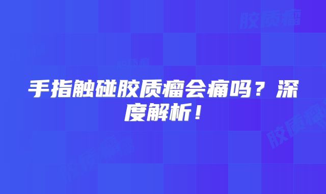 手指触碰胶质瘤会痛吗？深度解析！
