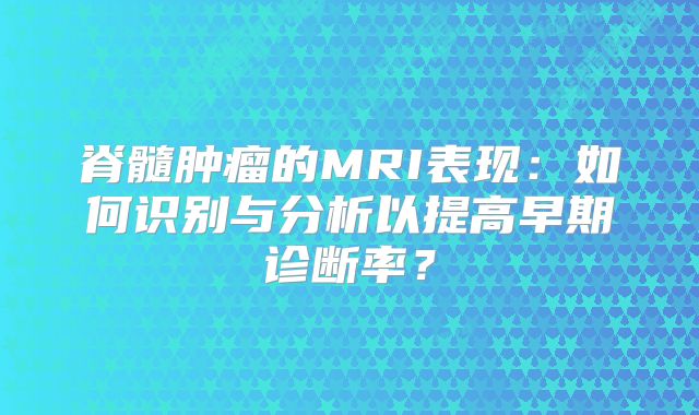 脊髓肿瘤的MRI表现：如何识别与分析以提高早期诊断率？