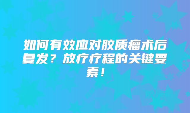 如何有效应对胶质瘤术后复发？放疗疗程的关键要素！