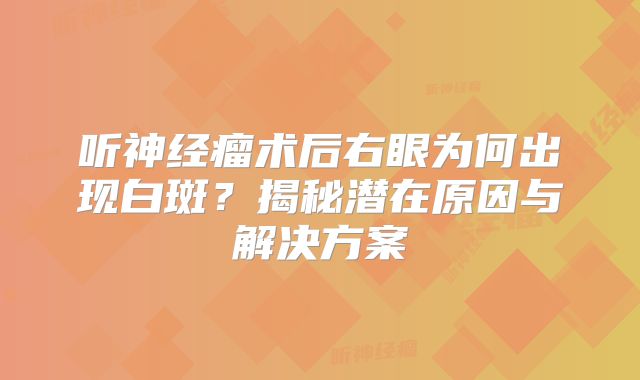 听神经瘤术后右眼为何出现白斑？揭秘潜在原因与解决方案