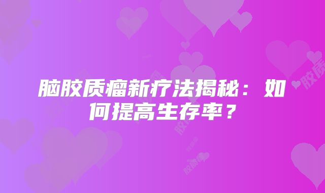 脑胶质瘤新疗法揭秘：如何提高生存率？