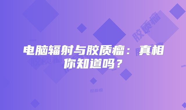 电脑辐射与胶质瘤：真相你知道吗？